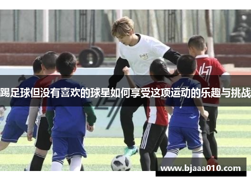 踢足球但没有喜欢的球星如何享受这项运动的乐趣与挑战