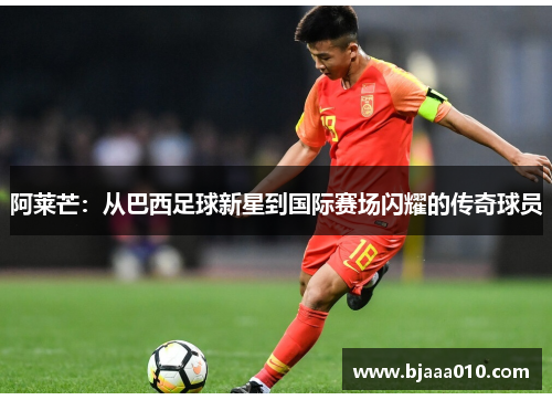 阿莱芒：从巴西足球新星到国际赛场闪耀的传奇球员