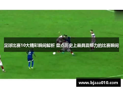 足球比赛10大精彩瞬间解析 盘点历史上最具震撼力的比赛瞬间