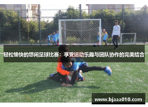 轻松愉快的悠闲足球比赛：享受运动乐趣与团队协作的完美结合