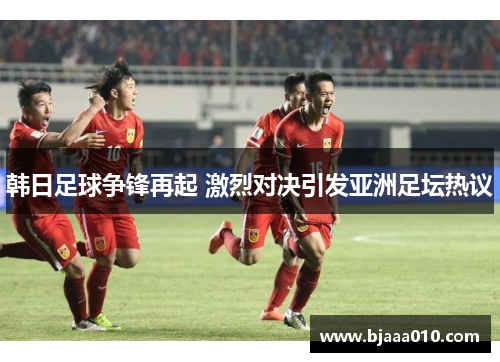 韩日足球争锋再起 激烈对决引发亚洲足坛热议